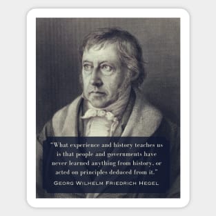 Georg Wilhelm Friedrich Hegel portrait and quote: What experience and history teaches us is that people and governments have never learned anything from history.. Sticker